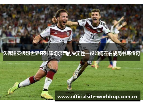久保建英假想世界杯对阵切尔西的决定性一役如何左右战局书写传奇
