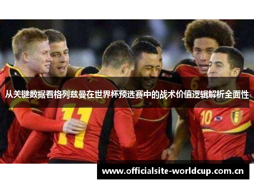 从关键数据看格列兹曼在世界杯预选赛中的战术价值逻辑解析全面性