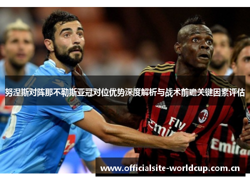 努涅斯对阵那不勒斯亚冠对位优势深度解析与战术前瞻关键因素评估 努涅斯对阵那不勒斯亚冠对位优势深度解析与战术前瞻关键因素评估